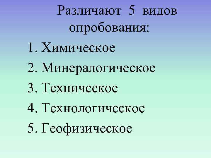  Различают 5 видов  опробования: 1. Химическое 2. Минералогическое 3. Техническое 4. Технологическое