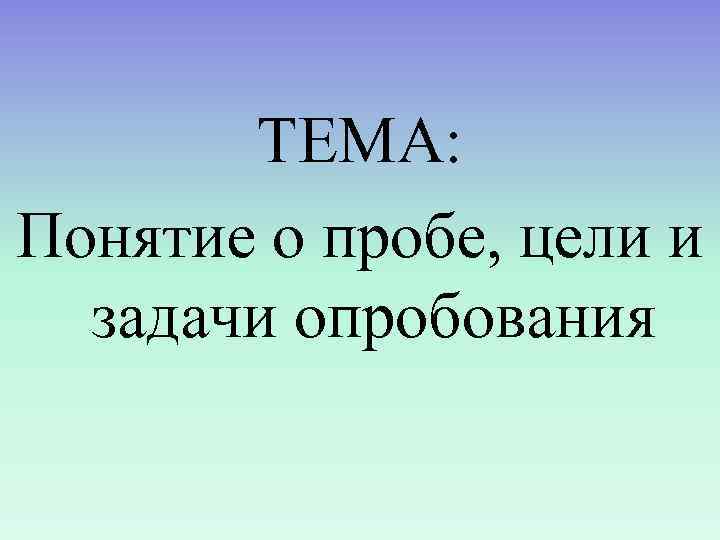   ТЕМА: Понятие о пробе, цели и  задачи опробования 