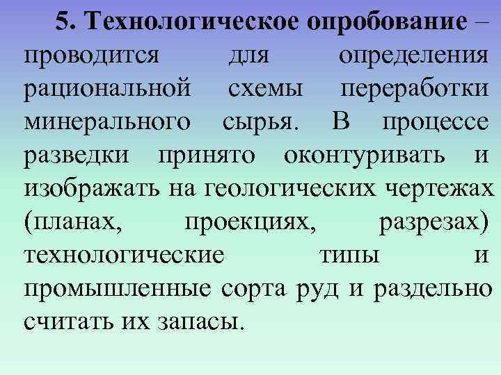  5. Технологическое опробование – проводится для определения рациональной схемы переработки минерального сырья. В
