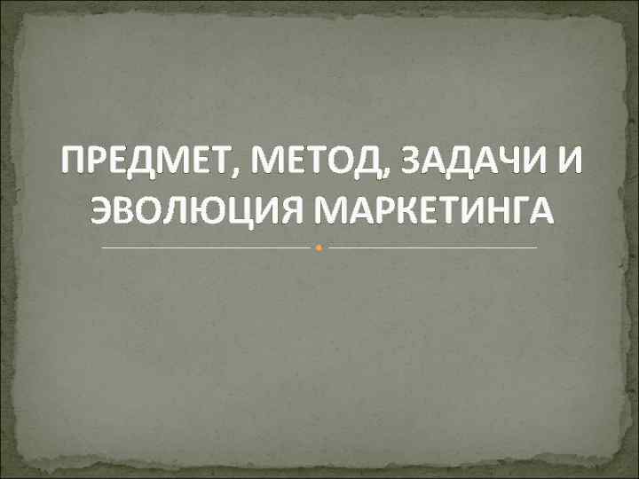 ПРЕДМЕТ, МЕТОД, ЗАДАЧИ И ЭВОЛЮЦИЯ МАРКЕТИНГА 