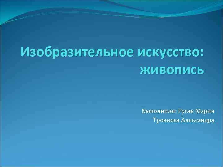 Изобразительное искусство: живопись Выполнили: Русак Мария Троянова Александра 