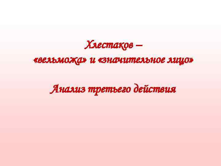    Хлестаков – «вельможа» и «значительное лицо» Анализ третьего действия 