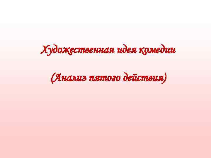 Художественная идея комедии  (Анализ пятого действия) 