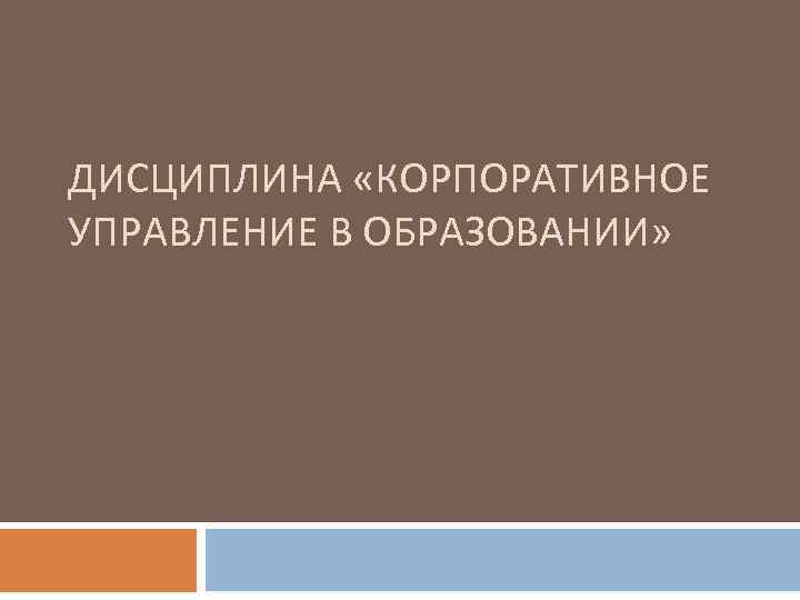 ДИСЦИПЛИНА «КОРПОРАТИВНОЕ УПРАВЛЕНИЕ В ОБРАЗОВАНИИ» 