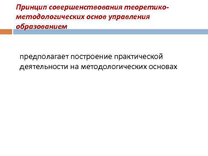 Принцип совершенствования теоретико- методологических основ управления образованием  предполагает построение практической деятельности на методологических