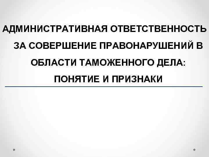 АДМИНИСТРАТИВНАЯ ОТВЕТСТВЕННОСТЬ ЗА СОВЕРШЕНИЕ ПРАВОНАРУШЕНИЙ В ОБЛАСТИ ТАМОЖЕННОГО ДЕЛА:   ПОНЯТИЕ И ПРИЗНАКИ