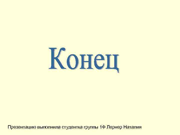 Презентацию выполнила студентка группы 1 Ф Лернер Наталия 