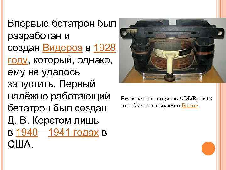 Впервые бетатрон был разработан и создан Видероэ в 1928 году, который, однако,  ему