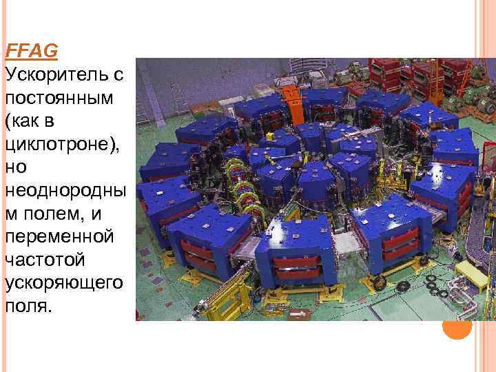 FFAG Ускоритель с постоянным (как в циклотроне),  но неоднородны м полем, и переменной
