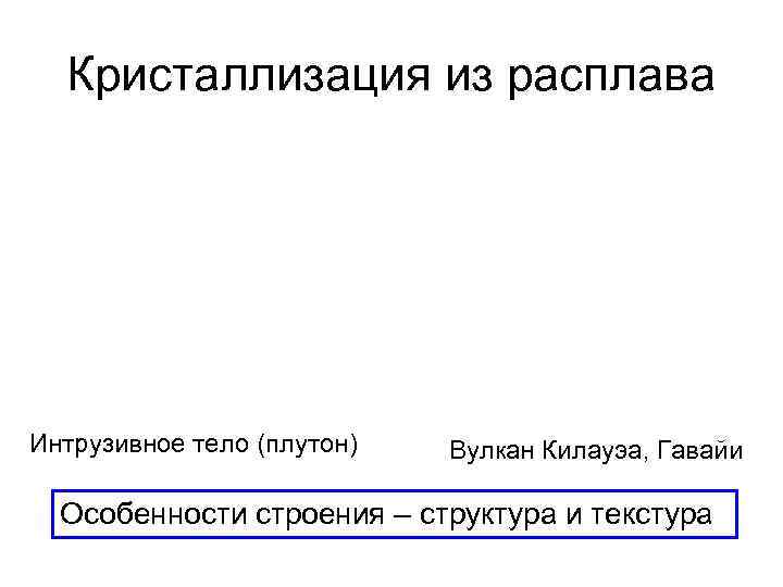  Кристаллизация из расплава Интрузивное тело (плутон)  Вулкан Килауэа, Гавайи  Особенности строения