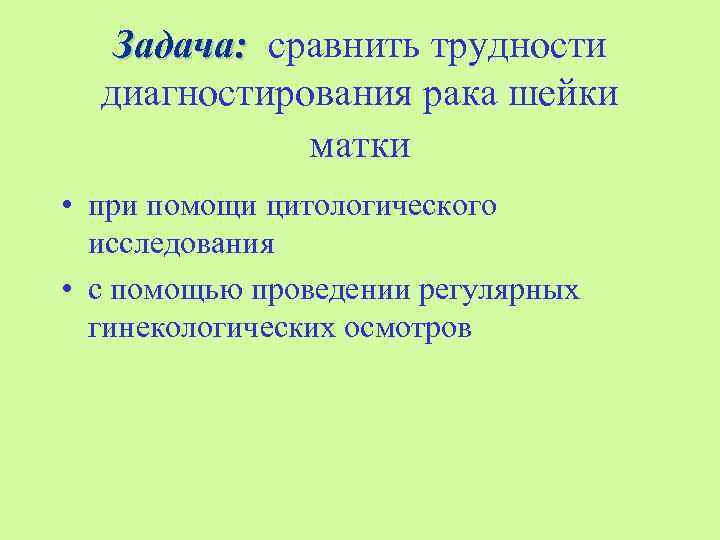   Задача: сравнить трудности  диагностирования рака шейки   матки • при
