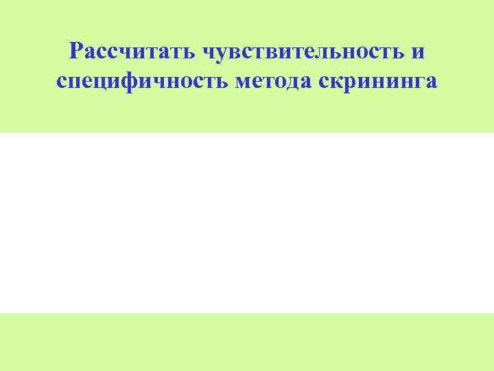 Рассчитать чувствительность и специфичность метода скрининга 