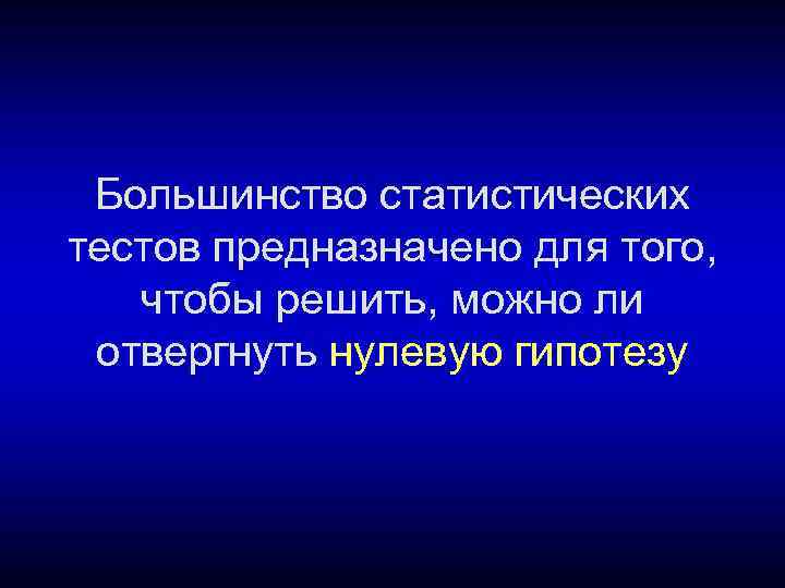  Большинство статистических тестов предназначено для того, чтобы решить, можно ли отвергнуть нулевую гипотезу