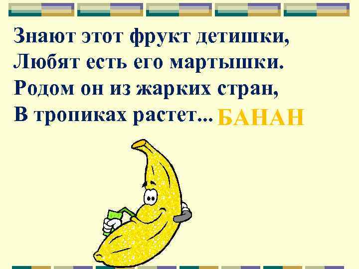 Знают этот фрукт детишки, Любят есть его мартышки. Родом он из жарких стран, В