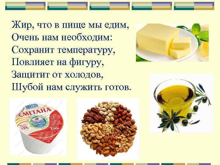Жир, что в пище мы едим, Очень нам необходим: Сохранит температуру, Повлияет на фигуру,