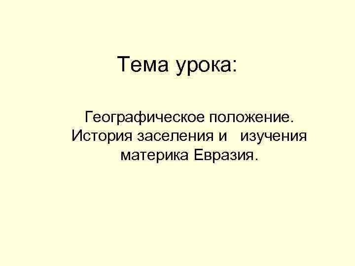  Тема урока:  Географическое положение. История заселения и изучения  материка Евразия. 