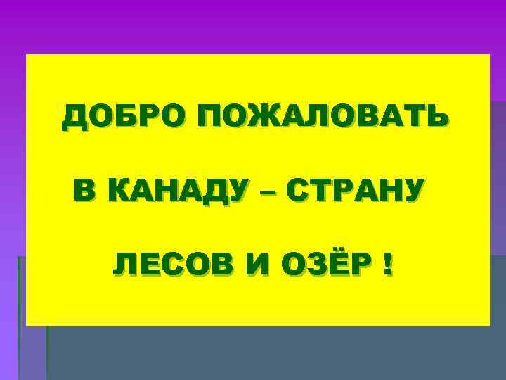 ДОБРО ПОЖАЛОВАТЬ В КАНАДУ – СТРАНУ ЛЕСОВ И ОЗЁР ! ДОБРО ПОЖАЛОВАТЬ В КАНАДУ – СТРАНУ ЛЕСОВ И ОЗЁР !