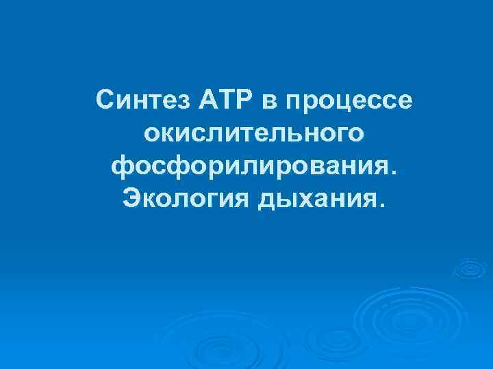 Синтез АТР в процессе  окислительного фосфорилирования.  Экология дыхания. 