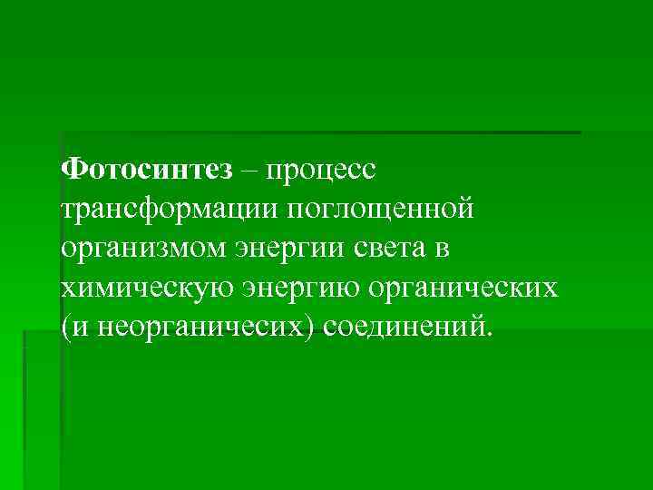 Фотосинтез – процесс трансформации поглощенной организмом энергии света в химическую энергию органических (и неорганичесих)