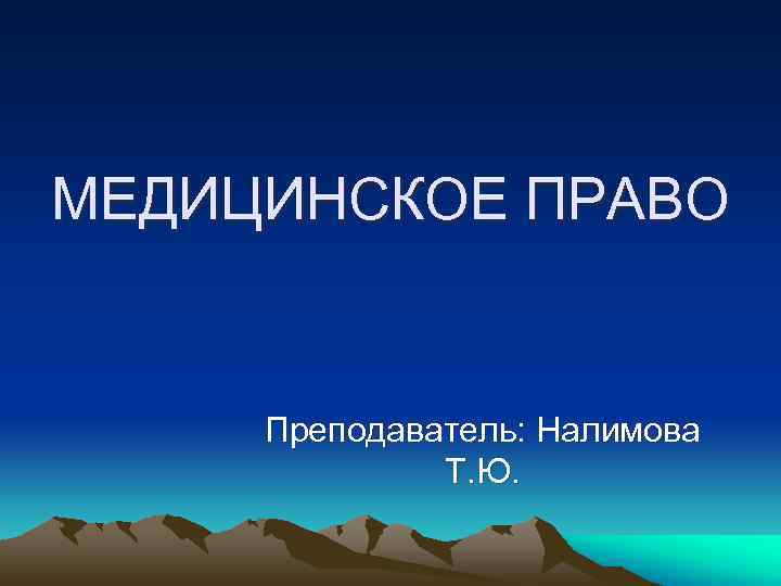 МЕДИЦИНСКОЕ ПРАВО Преподаватель: Налимова Т. Ю. МЕДИЦИНСКОЕ ПРАВО Преподаватель: Налимова Т. Ю.