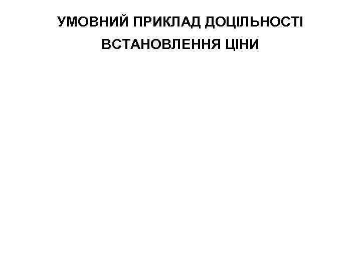 УМОВНИЙ ПРИКЛАД ДОЦІЛЬНОСТІ ВСТАНОВЛЕННЯ ЦІНИ 
