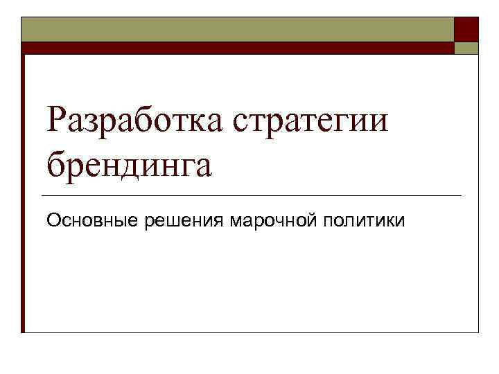 Разработка стратегии брендинга Основные решения марочной политики 