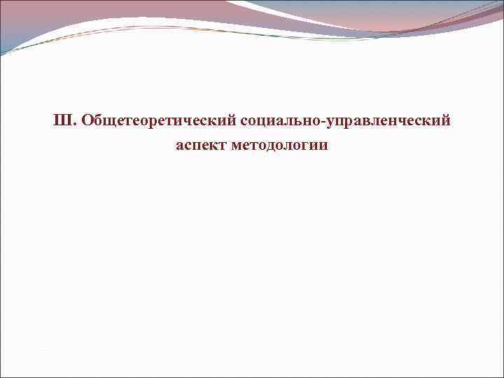 III. Общетеоретический социально-управленческий    аспект методологии 