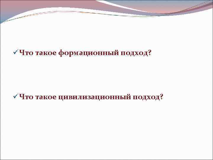 ü Что такое формационный подход? ü Что такое цивилизационный подход? 