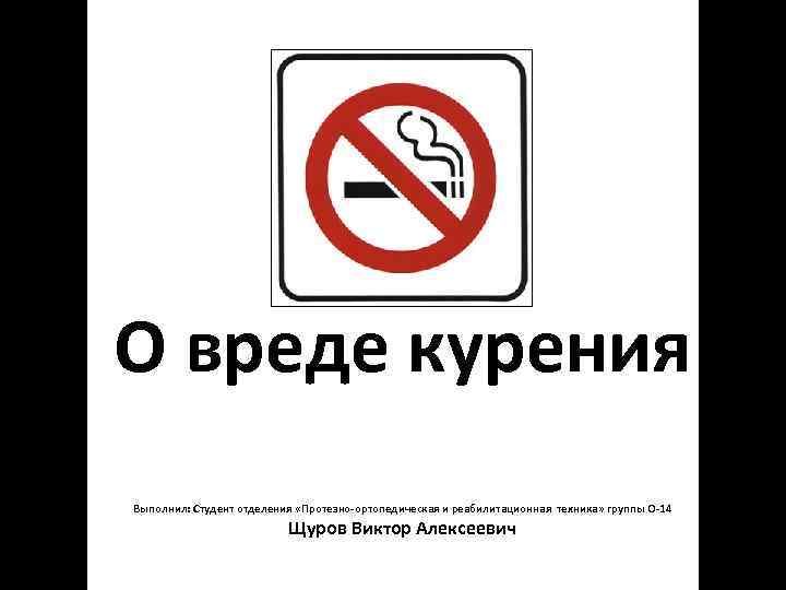 О вреде курения Выполнил: Студент отделения «Протезно-ортопедическая и реабилитационная техника» группы О-14  