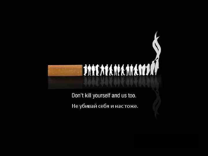 Не убивай себя и нас тоже. 