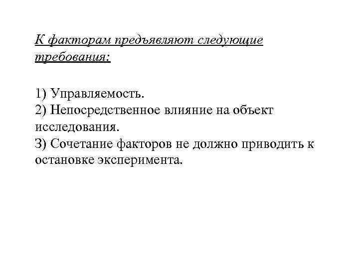 К факторам предъявляют следующие требования: 1) Управляемость. 2) Непосредственное влияние на объект исследования. К факторам предъявляют следующие требования: 1) Управляемость. 2) Непосредственное влияние на объект исследования.