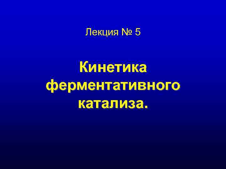 Лекция № 5 Кинетика ферментативного катализа. Лекция № 5 Кинетика ферментативного катализа.
