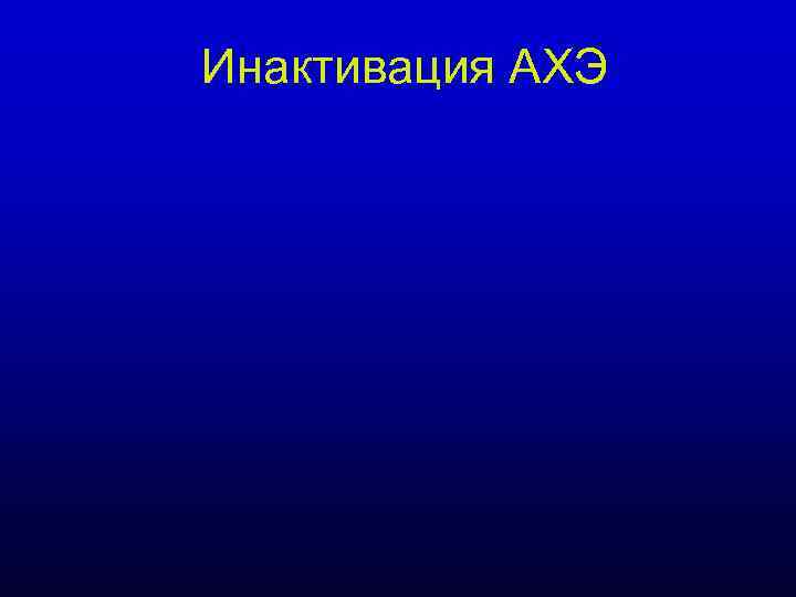 Инактивация АХЭ Инактивация АХЭ