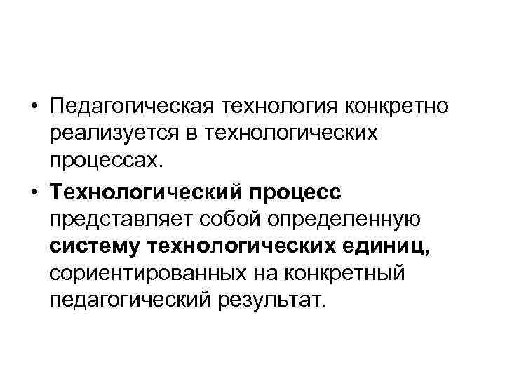  • Педагогическая технология конкретно  реализуется в технологических  процессах.  • Технологический