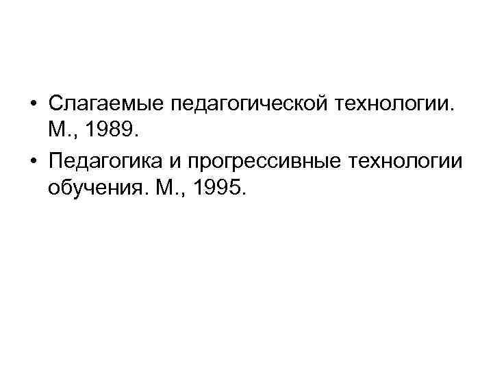  • Слагаемые педагогической технологии. M. , 1989.  • Педагогика и прогрессивные технологии