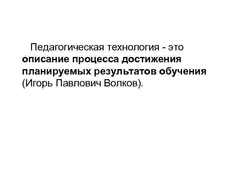  Педагогическая технология  это описание процесса достижения  планируемых результатов обучения (Игорь Павлович