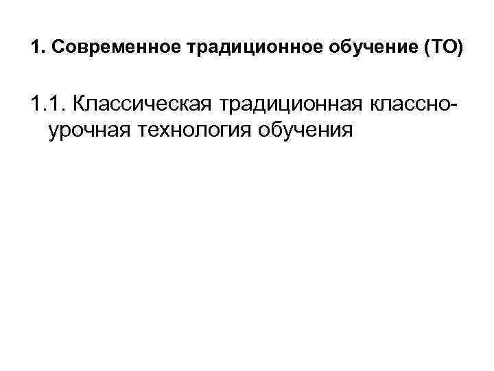 1. Современное традиционное обучение (ТО) 1. 1. Классическая традиционная классно  урочная технология обучения