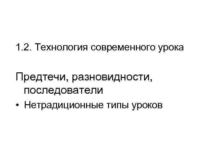 1. 2. Технология современного урока  Предтечи, разновидности,  последователи • Нетрадиционные типы уроков