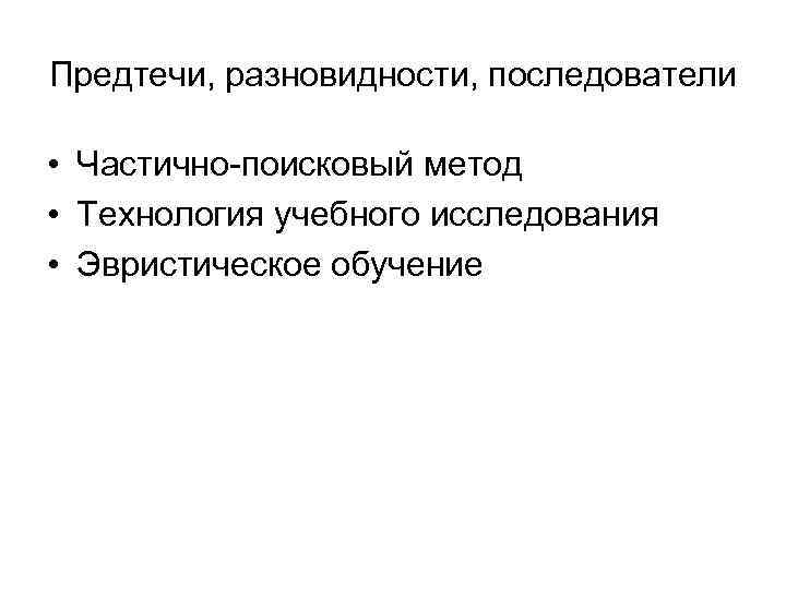 Предтечи, разновидности, последователи  • Частично поисковый метод • Технология учебного исследования • Эвристическое
