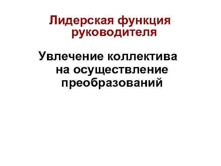  Лидерская функция руководителя Увлечение коллектива  на осуществление  преобразований 