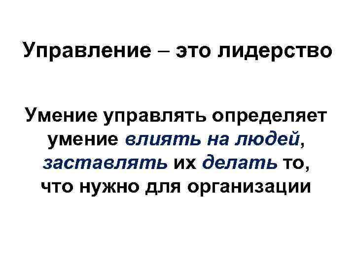 Управление – это лидерство Умение управлять определяет  умение влиять на людей,  заставлять