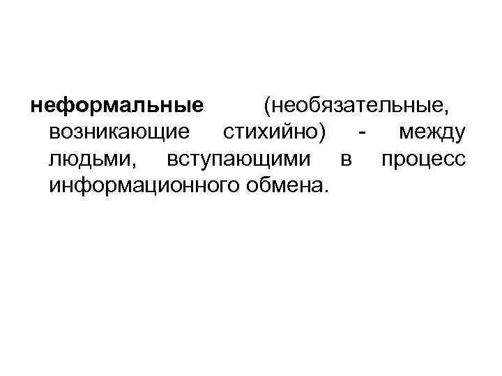 неформальные (необязательные,  возникающие стихийно) - между людьми, вступающими в процесс информационного обмена. 