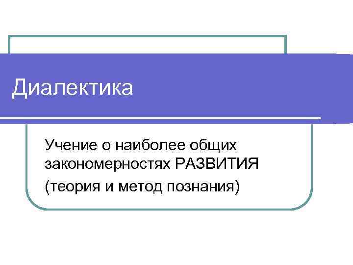 Диалектика  Учение о наиболее общих  закономерностях РАЗВИТИЯ  (теория и метод познания)