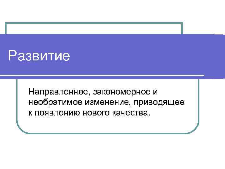 Развитие  Направленное, закономерное и  необратимое изменение, приводящее  к появлению нового качества.