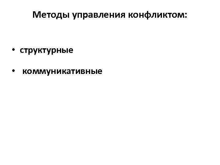  Методы управления конфликтом: • структурные  • коммуникативные 