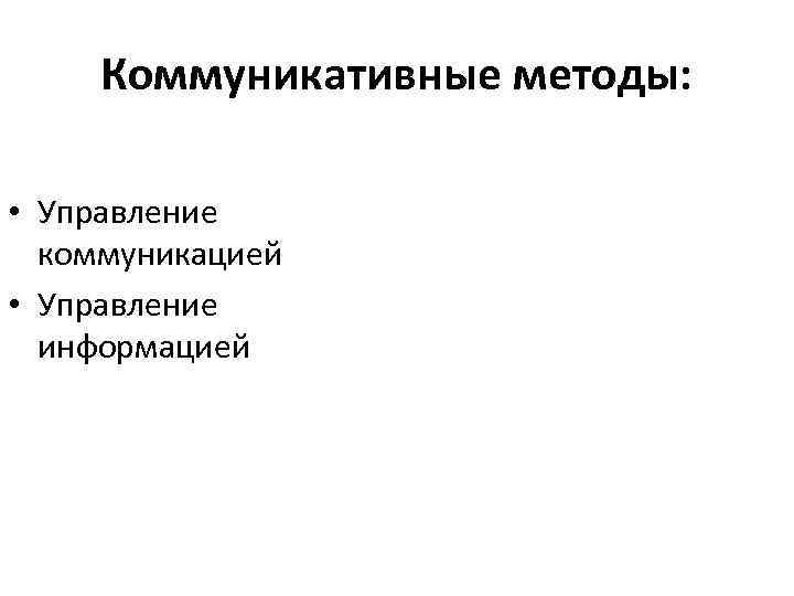  Коммуникативные методы:  • Управление  коммуникацией • Управление  информацией 