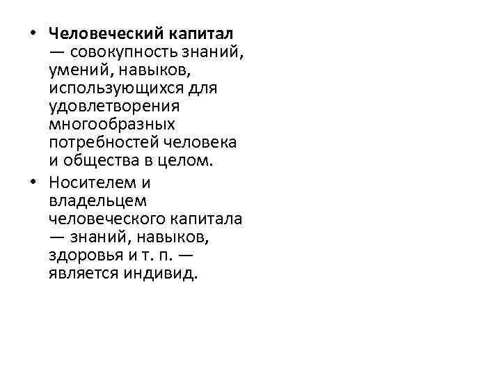  • Человеческий капитал  — совокупность знаний, умений, навыков, использующихся для  удовлетворения