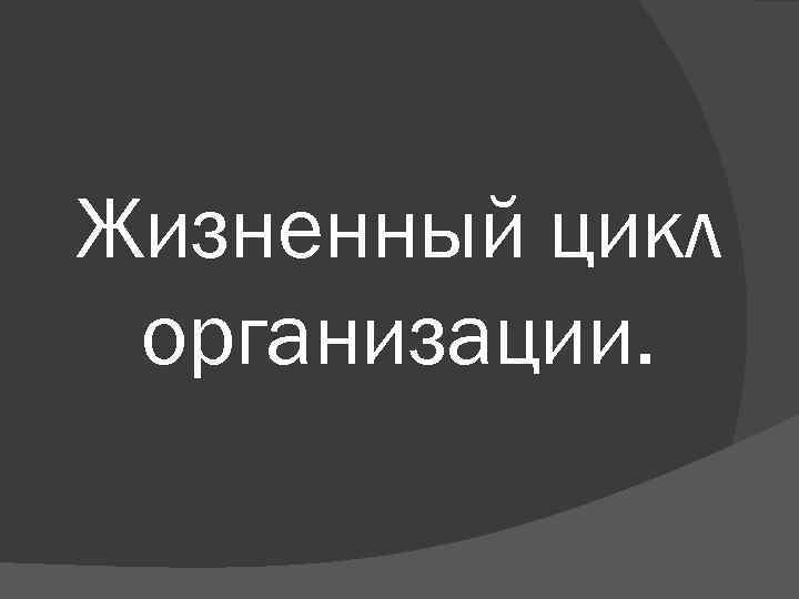 Жизненный цикл организации. Жизненный цикл организации.