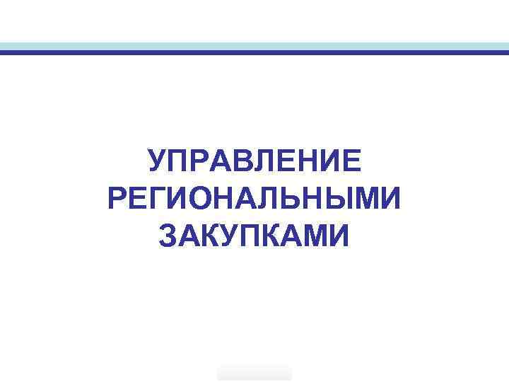  УПРАВЛЕНИЕ РЕГИОНАЛЬНЫМИ  ЗАКУПКАМИ 
