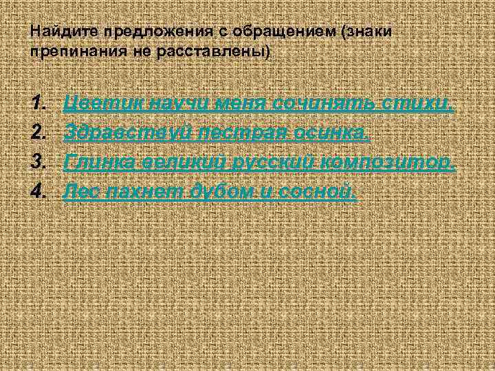 Найдите предложения с обращением (знаки препинания не расставлены)  1.  Цветик научи меня